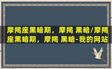 摩羯座黑暗期，摩羯 黑暗/摩羯座黑暗期，摩羯 黑暗-我的网站